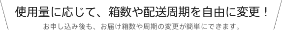 使用量に応じて、箱数や配送周期を自由に変更！