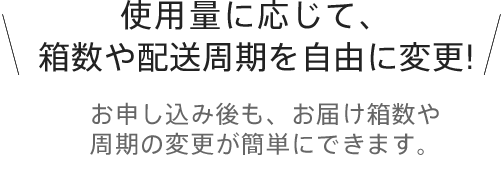 使用量に応じて箱数や配送周期を自由に変更！