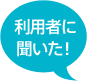 利用者に聞いた！