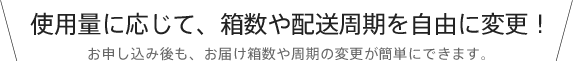 使用量に応じて、箱数や配送周期を自由に変更！