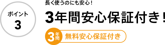 ポイント3 長く使うのにも安心！3年間安心保証付き！ 3年間無料安心保証付き