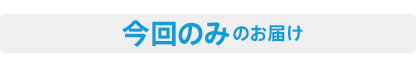 今回のみのお届け