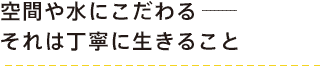 空間や水にこだあるーそれは丁寧に生きること