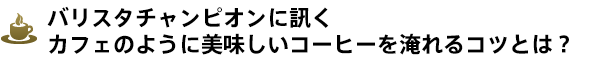 バリスタチャンピオンに訊くカフェのように美味しいコーヒーを淹れるコツとは？