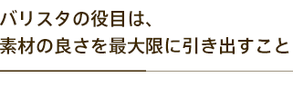 バリスタの役目は、 素材の良さを最大限に引き出すこと