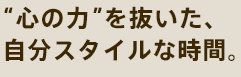 “心の力”を抜いた、自分スタイルな時間。