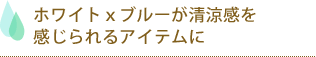 ホワイト×ブルーが清涼感を感じられるアイテムに