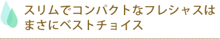 スリムでコンパクトなフレシャスはまさにベストチョイス