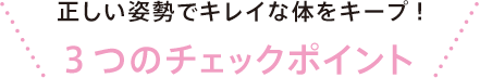 正しい姿勢でキレイな体をキープ！３つのチェックポイント