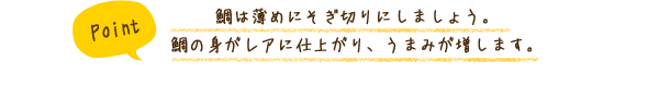 鯛は薄めにそぎ切りにしましょう。鯛の身がレアに仕上がり、うまみが増します。