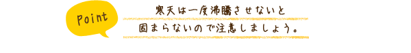 寒天は一度沸騰させないと固まらないので注意しましょう。