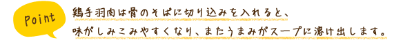 ポイント　鶏手羽肉は骨のそばに切り込みを入れると、味がしみこみやすくなり、またうまみがスープに溶け出します。