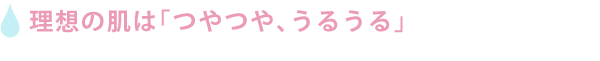 理想の肌は「つやつや、うるうる」