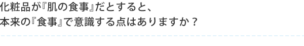化粧品が『肌の食事』だとすると、本来の『食事』で意識する点はありますか？