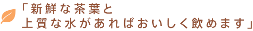 新鮮な茶葉と上質な水があればおいしく飲めます