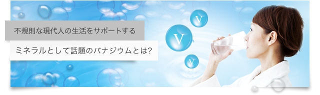 不規則な現代人の生活をサポートするミネラルとして話題のバナジウムとは？