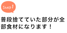 普段捨てていた部分が全部食材になります！