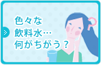 色々な飲料水…何がちがう？