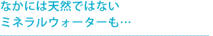 なかには天然でないミネラルウォーターも…