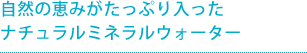 自然のめぐみがたっぷり入ったナチュラルミネラルウォーター