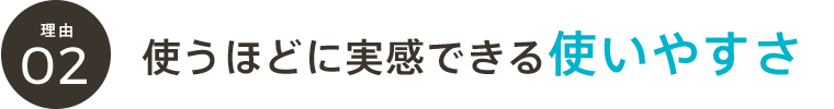 使うほどに実感できる使いやすさ