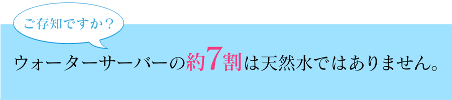 ウォーサーバーの約7割は天然水ではありません。