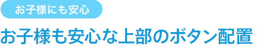 お子様も安心な上部のボタン配置