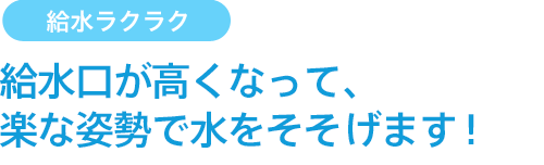 給水口が高くなって、楽な姿勢で水をそそげます！