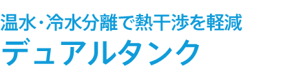 温水・冷水分離のデュアルタンク