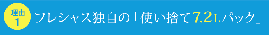 フレシャス独自の「使い捨て7.2Lパック」