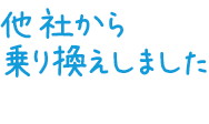 他社から 乗り換えしました