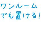 ワンルームでも置ける! 