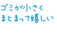 ゴミが小さくまとまって嬉しい