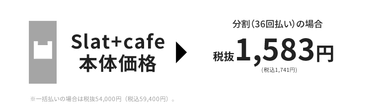 Slat+cafe分割（36回払い）の場合税抜1,583円（税込1,741円）※一括払いの場合は税抜54,000円（税込59,400円）。