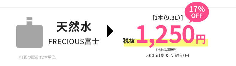 天然水FRECIOUS富士［1本（9.3L）］17%OFF税抜1,250円500mlあたり約67円※1回の配送は2本単位。