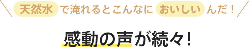 天然水で淹れるとこんなにおいしいんだ！感動の声が続々!