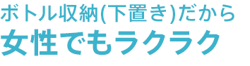 ボトル収納(下置き)だから女性でもラクラク