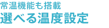 常温機能も搭載選べる温度設定