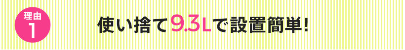 使い捨て9.3Lで設置簡単！