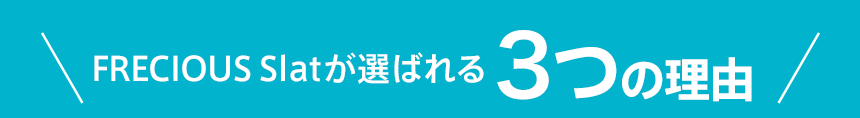 フレシャススラットが選ばれる3つの理由