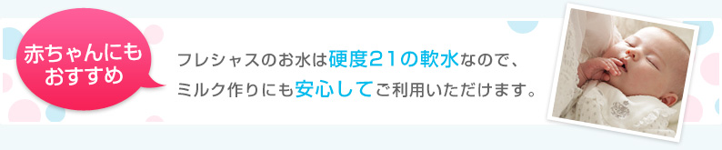 フレシャスのお水は硬度21の軟水なので、ミルク作りにも安心してご利用いただけます。