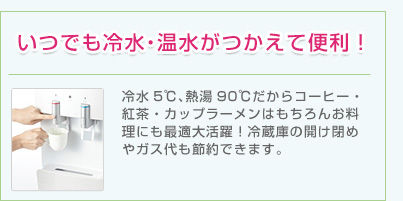 いつでも冷水・温水がつかえて便利！