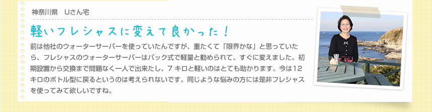 神奈川県 Uさん宅　１人暮らし　「軽いフレシャスに変えて良かった！」