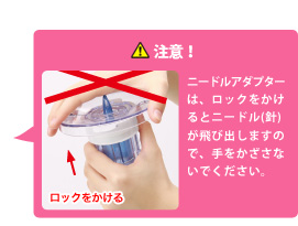 注意ニードルアダプターは、ロックをかけるとニードル(針)が飛び出しますので、手をかざさないでください。