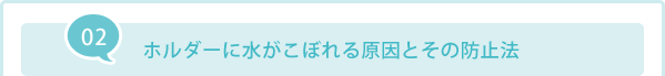 02 ホルダーに水がこぼれる原因とその防止法