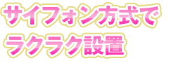 サイフォン方式でラクラク設置