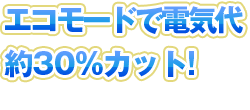 エコモードで電気代約30%カット!