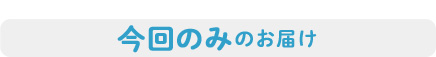 今回のみのお届け