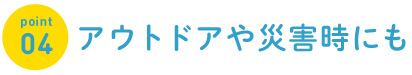 アウトドアや災害時にも