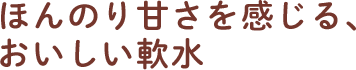 ほんのり甘さを感じる美味しい軟水